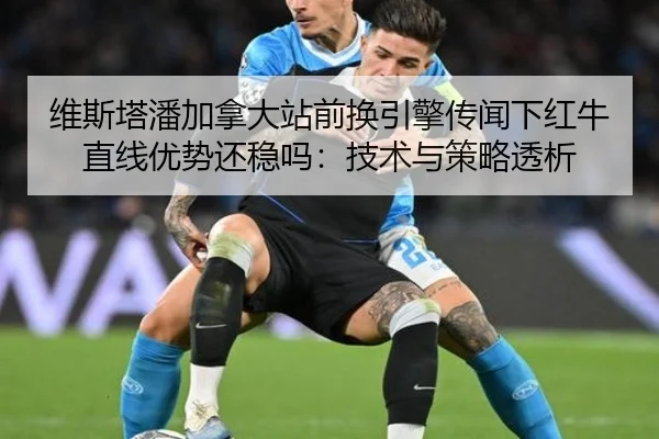 维斯塔潘加拿大站前换引擎传闻下红牛直线优势还稳吗：技术与策略透析