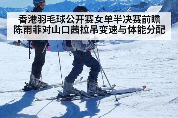 香港羽毛球公开赛女单半决赛前瞻 陈雨菲对山口茜拉吊变速与体能分配