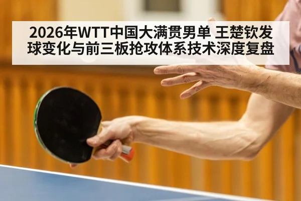 2026年WTT中国大满贯男单 王楚钦发球变化与前三板抢攻体系技术深度复盘